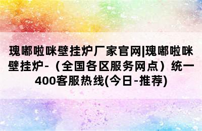 瑰嘟啦咪壁挂炉厂家官网|瑰嘟啦咪壁挂炉-（全国各区服务网点）统一400客服热线(今日-推荐)